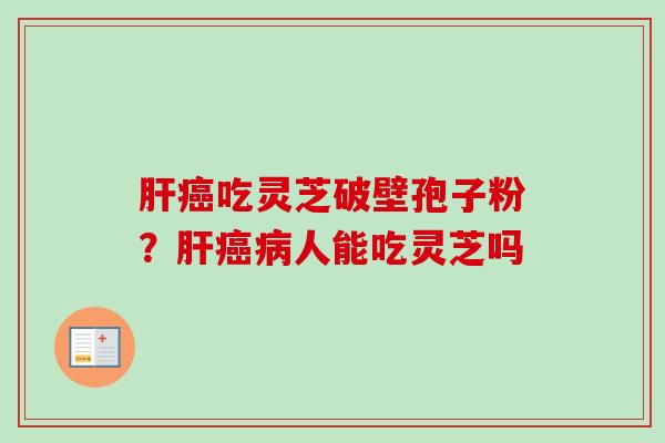 肝癌吃灵芝破壁孢子粉？肝癌病人能吃灵芝吗