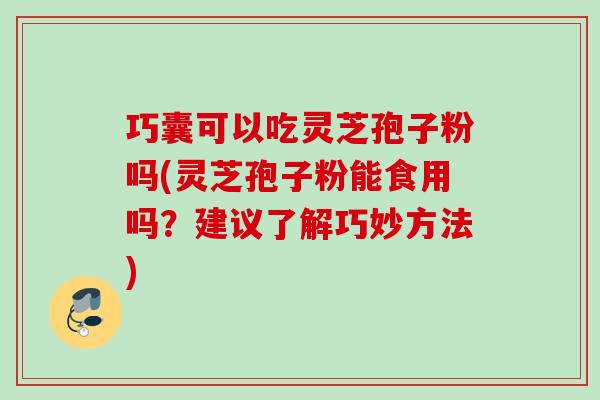 巧囊可以吃灵芝孢子粉吗(灵芝孢子粉能食用吗？建议了解巧妙方法)