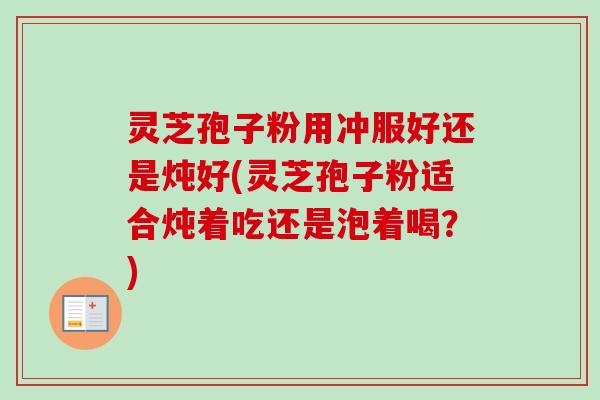 灵芝孢子粉用冲服好还是炖好(灵芝孢子粉适合炖着吃还是泡着喝？)