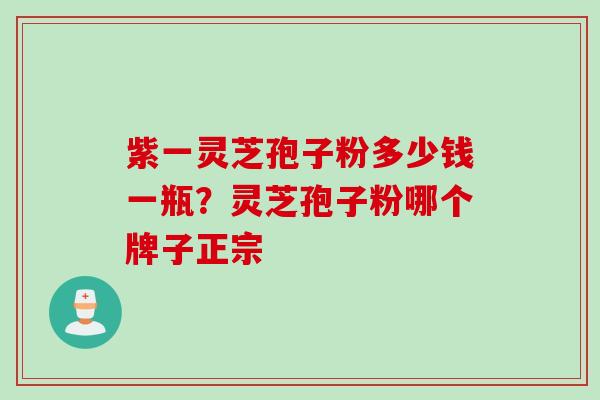 紫一灵芝孢子粉多少钱一瓶？灵芝孢子粉哪个牌子正宗