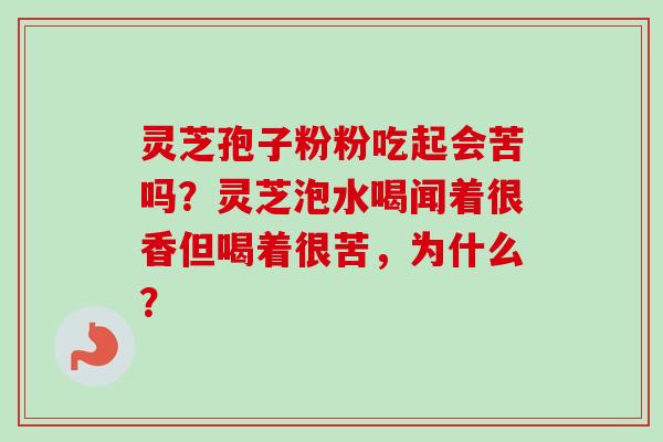 灵芝孢子粉粉吃起会苦吗？灵芝泡水喝闻着很香但喝着很苦，为什么？