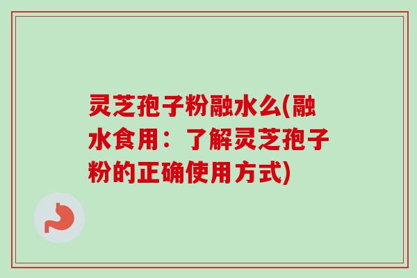 灵芝孢子粉融水么(融水食用:了解灵芝孢子粉的正确使用方式) 灵芝孢子粉融水么(融水食用:了解灵芝孢子粉的正确使用方式)