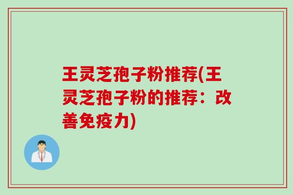 王灵芝孢子粉推荐(王灵芝孢子粉的推荐：改善免疫力)