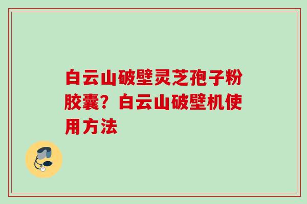白云山破壁灵芝孢子粉胶囊？白云山破壁机使用方法