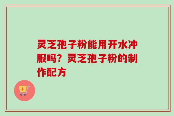 灵芝孢子粉能用开水冲服吗？灵芝孢子粉的制作配方
