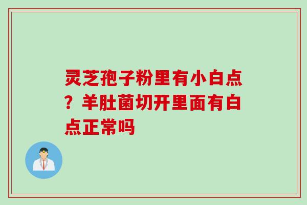 灵芝孢子粉里有小白点？羊肚菌切开里面有白点正常吗