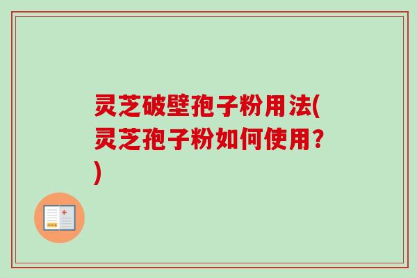 灵芝破壁孢子粉用法(灵芝孢子粉如何使用？)