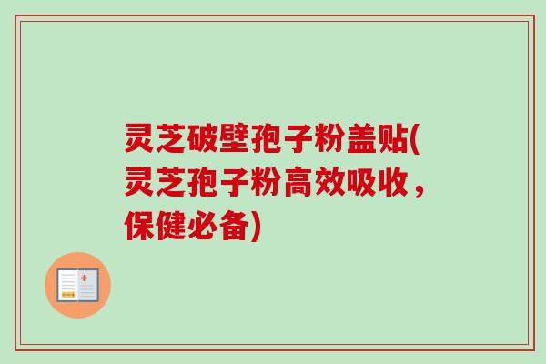 灵芝破壁孢子粉盖贴(灵芝孢子粉高效吸收，保健必备)