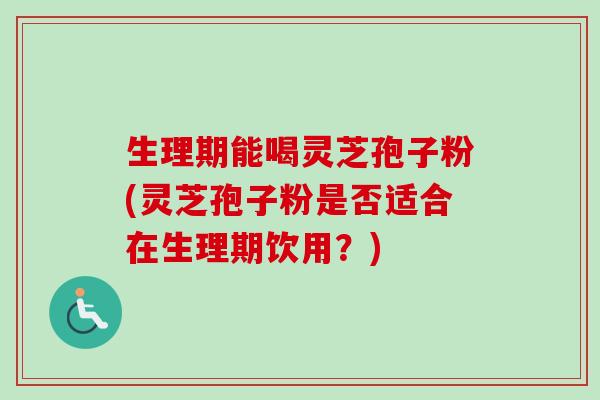 生理期能喝灵芝孢子粉(灵芝孢子粉是否适合在生理期饮用？)