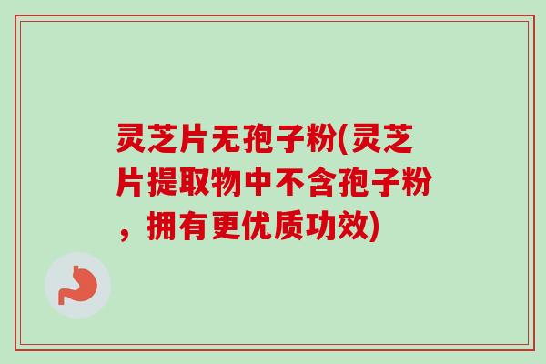 灵芝片无孢子粉(灵芝片提取物中不含孢子粉，拥有更优质功效)