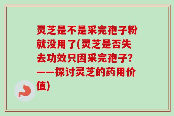 灵芝是不是采完孢子粉就没用了(灵芝是否失去功效只因采完孢子？——探讨灵芝的药用价值)