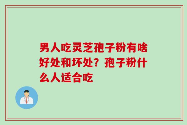 男人吃灵芝孢子粉有啥好处和坏处？孢子粉什么人适合吃