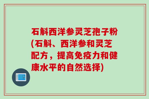 石斛西洋参灵芝孢子粉(石斛、西洋参和灵芝配方，提高免疫力和健康水平的自然选择)