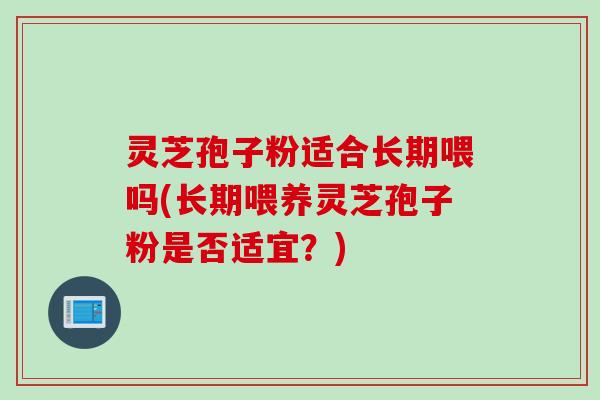 灵芝孢子粉适合长期喂吗(长期喂养灵芝孢子粉是否适宜?) 灵芝孢子粉适合长期喂吗(长期喂养灵芝孢子粉是否适宜?)
