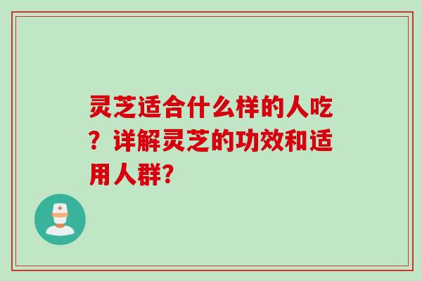 灵芝适合什么样的人吃？详解灵芝的功效和适用人群？