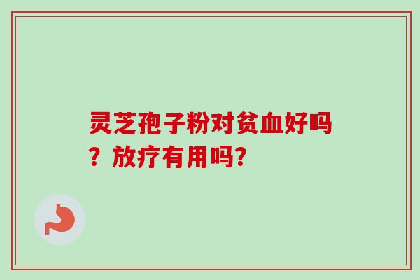 灵芝孢子粉对贫血好吗？放疗有用吗？