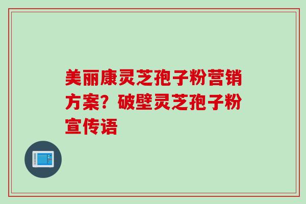 美丽康灵芝孢子粉营销方案？破壁灵芝孢子粉宣传语