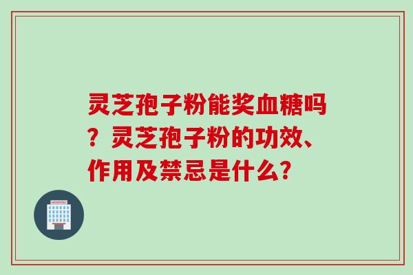 灵芝孢子粉能奖血糖吗？灵芝孢子粉的功效、作用及禁忌是什么？