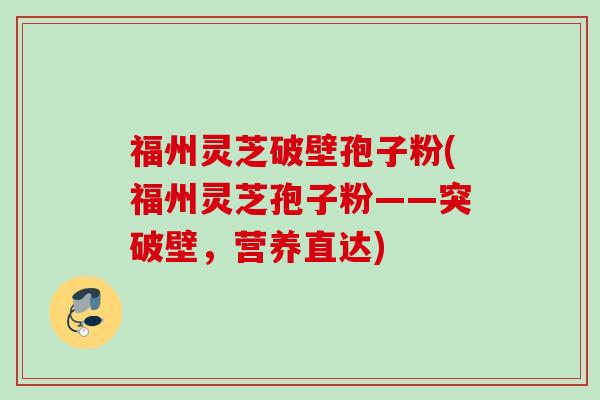 福州灵芝破壁孢子粉(福州灵芝孢子粉——突破壁，营养直达)