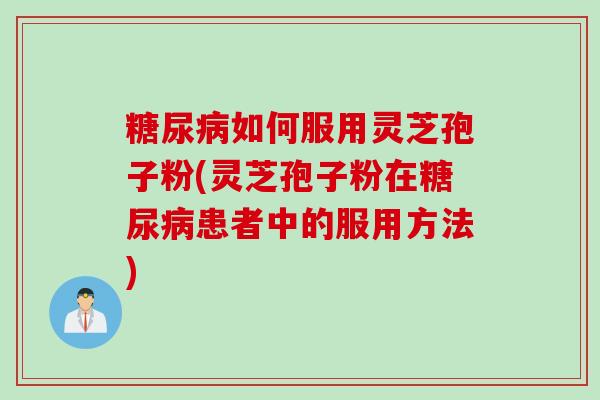 糖尿病如何服用灵芝孢子粉(灵芝孢子粉在糖尿病患者中的服用方法)