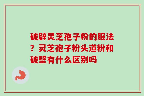 破辟灵芝孢子粉的服法？灵芝孢子粉头道粉和破壁有什么区别吗