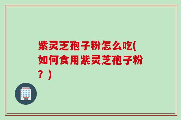 紫灵芝孢子粉怎么吃(如何食用紫灵芝孢子粉？)