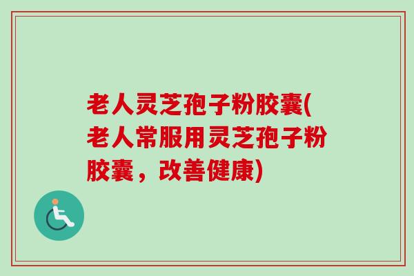 老人灵芝孢子粉胶囊(老人常服用灵芝孢子粉胶囊，改善健康)