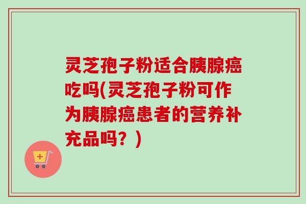 灵芝孢子粉适合胰腺吃吗(灵芝孢子粉可作为胰腺患者的营养补充品吗?) 灵芝孢子粉适合胰腺吃吗(灵芝孢子粉可作为胰腺患者的营养补充品吗?)