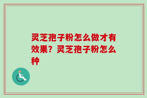 灵芝孢子粉怎么做才有效果？灵芝孢子粉怎么种