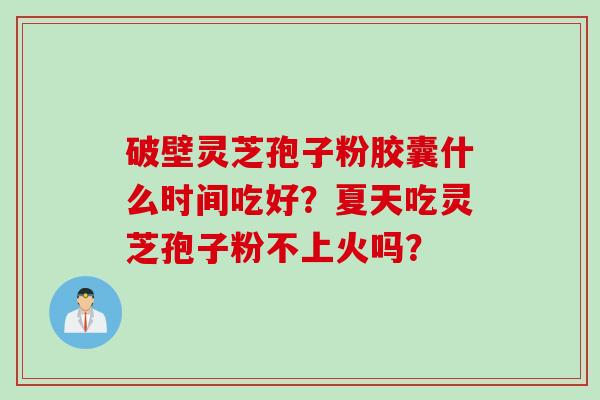 破壁灵芝孢子粉胶囊什么时间吃好？夏天吃灵芝孢子粉不上火吗？