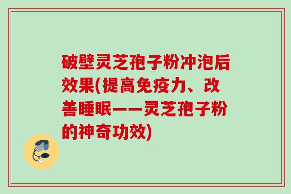 破壁灵芝孢子粉冲泡后效果(提高免疫力、改善睡眠——灵芝孢子粉的神奇功效)