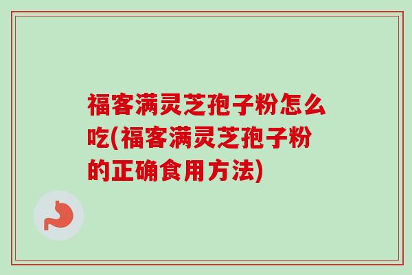 福客满灵芝孢子粉怎么吃(福客满灵芝孢子粉的正确食用方法)