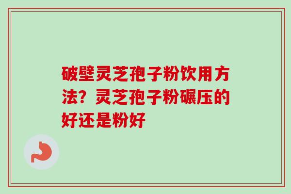 破壁灵芝孢子粉饮用方法？灵芝孢子粉碾压的好还是粉好