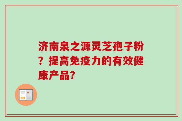 济南泉之源灵芝孢子粉？提高免疫力的有效健康产品？