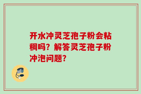 开水冲灵芝孢子粉会粘稠吗？解答灵芝孢子粉冲泡问题？