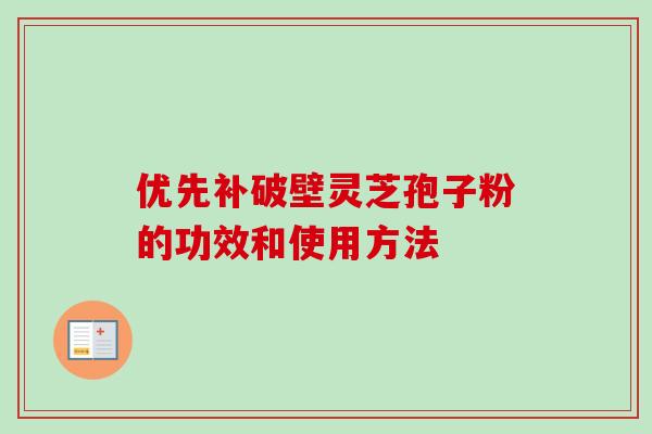 优先补破壁灵芝孢子粉的功效和使用方法