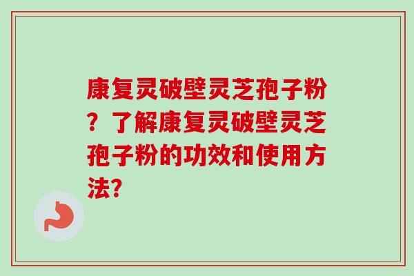 康复灵破壁灵芝孢子粉？了解康复灵破壁灵芝孢子粉的功效和使用方法？