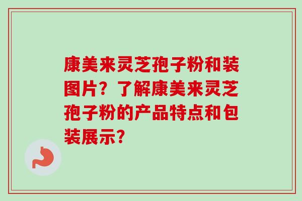 康美来灵芝孢子粉和装图片？了解康美来灵芝孢子粉的产品特点和包装展示？