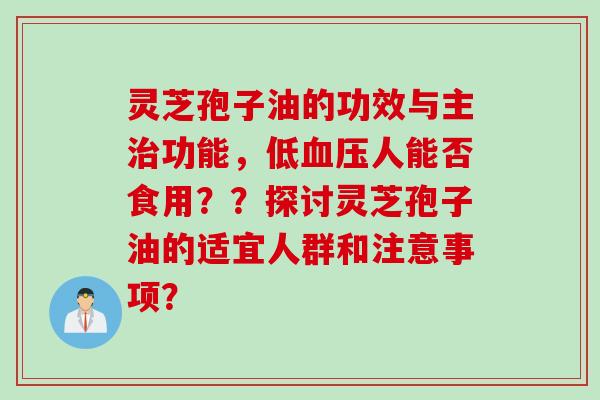 灵芝孢子油的功效与主治功能，低血压人能否食用？？探讨灵芝孢子油的适宜人群和注意事项？