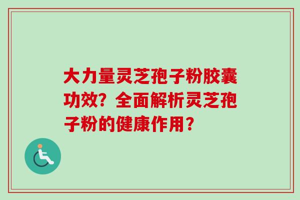 大力量灵芝孢子粉胶囊功效？全面解析灵芝孢子粉的健康作用？