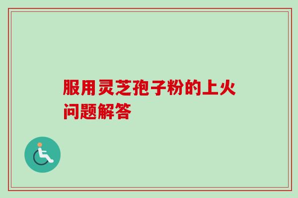 服用灵芝孢子粉的上火问题解答