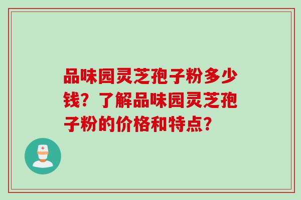 品味园灵芝孢子粉多少钱？了解品味园灵芝孢子粉的价格和特点？