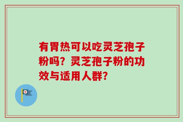 有胃热可以吃灵芝孢子粉吗？灵芝孢子粉的功效与适用人群？