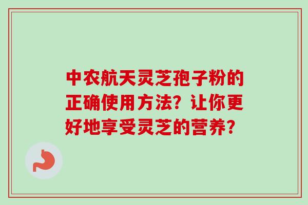 中农航天灵芝孢子粉的正确使用方法？让你更好地享受灵芝的营养？