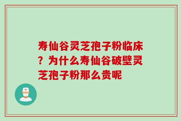 寿仙谷灵芝孢子粉临床？为什么寿仙谷破壁灵芝孢子粉那么贵呢
