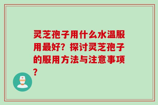 灵芝孢子用什么水温服用最好？探讨灵芝孢子的服用方法与注意事项？