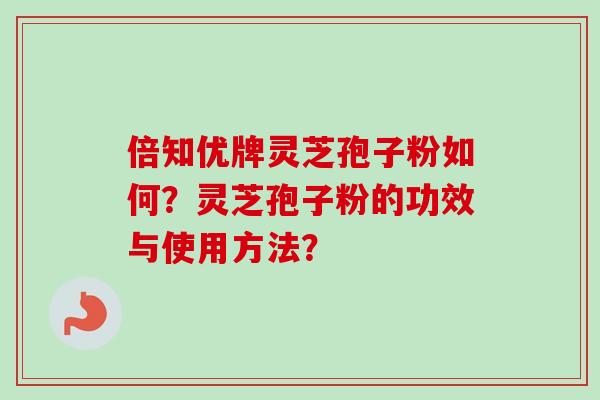 倍知优牌灵芝孢子粉如何？灵芝孢子粉的功效与使用方法？