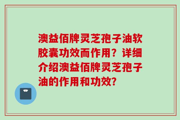 澳益佰牌灵芝孢子油软胶囊功效而作用？详细介绍澳益佰牌灵芝孢子油的作用和功效？