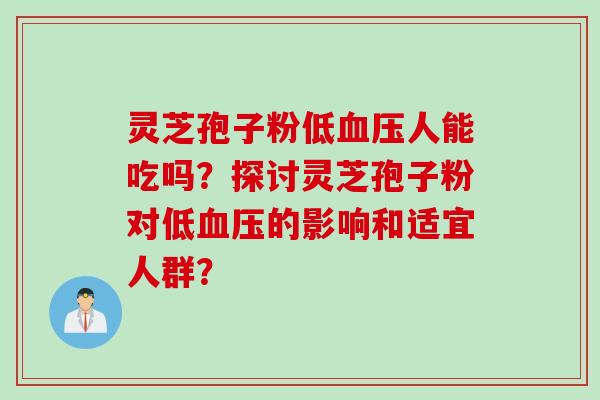 灵芝孢子粉低血压人能吃吗？探讨灵芝孢子粉对低血压的影响和适宜人群？