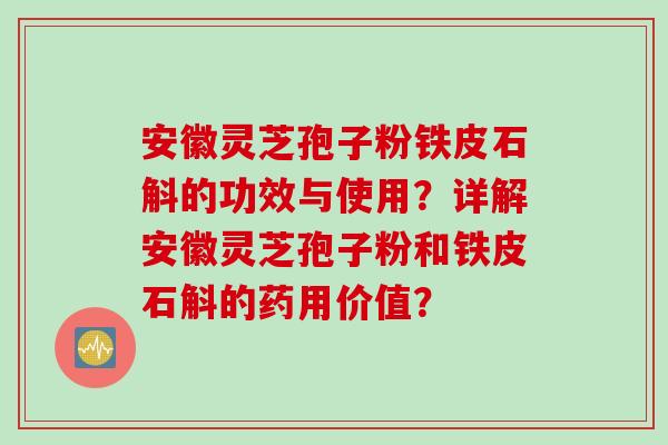 安徽灵芝孢子粉铁皮石斛的功效与使用？详解安徽灵芝孢子粉和铁皮石斛的药用价值？